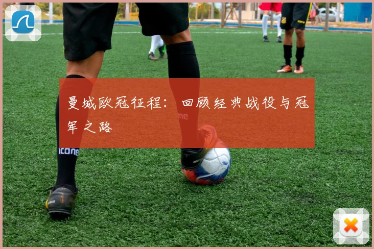 曼城欧冠征程：回顾经典战役与冠军之路