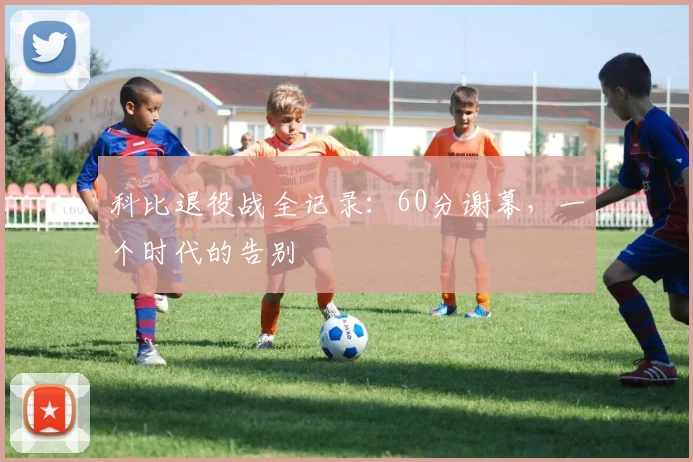 科比退役战全记录:60分谢幕,一个时代的告别