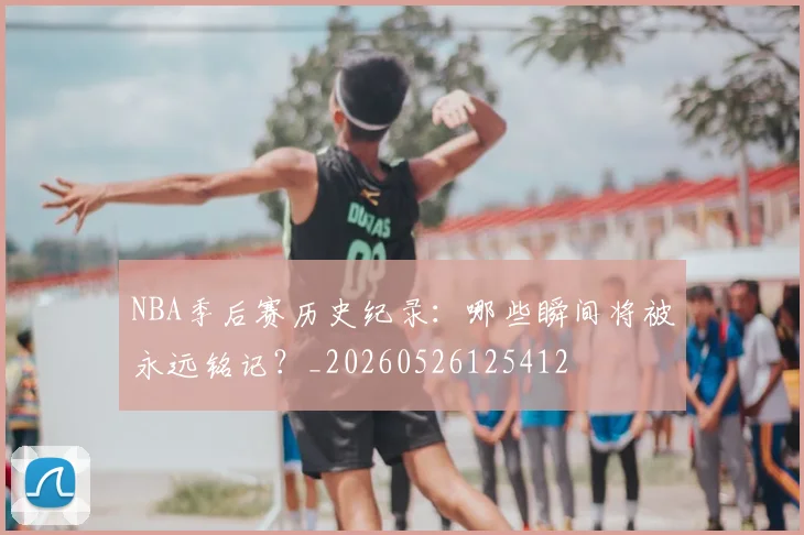 NBA季后赛历史纪录：哪些瞬间将被永远铭记？_20260526125412