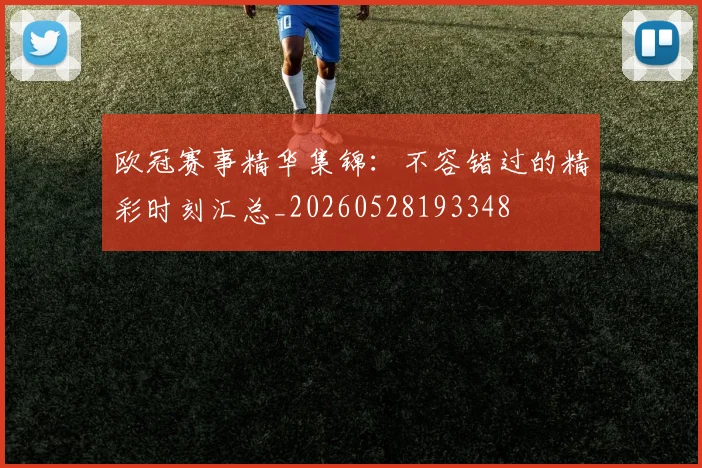 欧冠赛事精华集锦:不容错过的精彩时刻汇总_20260528193348