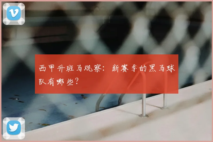 西甲升班马观察:新赛季的黑马球队有哪些?