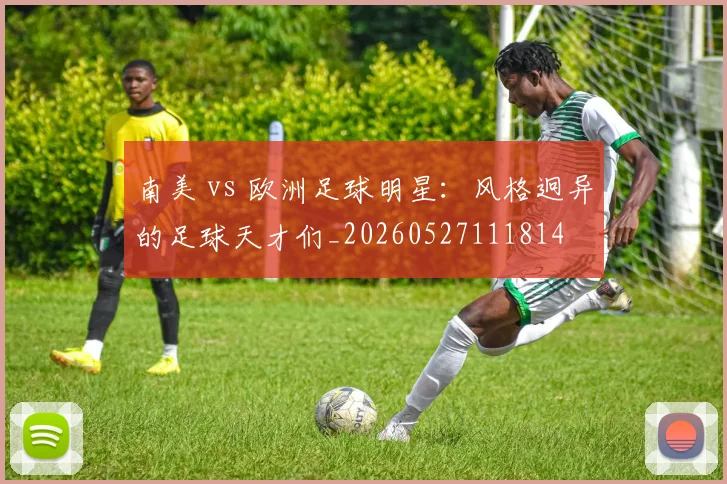 南美 vs 欧洲足球明星：风格迥异的足球天才们_20260527111814