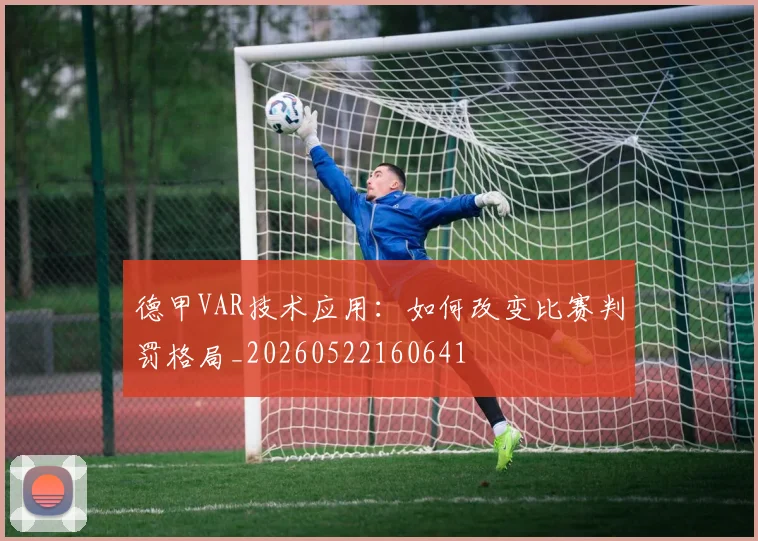 德甲VAR技术应用:如何改变比赛判罚格局_20260522160641