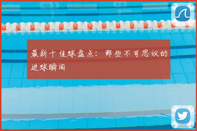 最新十佳球盘点：那些不可思议的进球瞬间