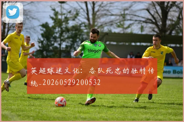 英超球迷文化:各队死忠的独特传统_20260529200532