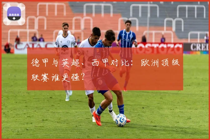 德甲与英超、西甲对比：欧洲顶级联赛谁更强？