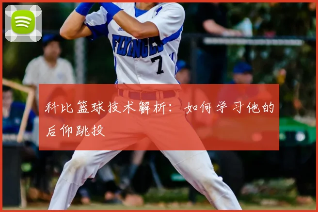 科比篮球技术解析：如何学习他的后仰跳投