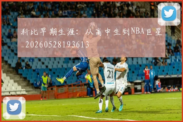 科比早期生涯：从高中生到NBA巨星_20260528193613