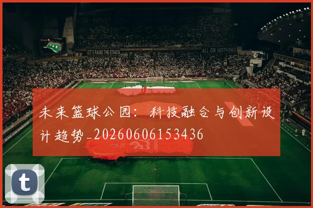 未来篮球公园:科技融合与创新设计趋势_20260606153436