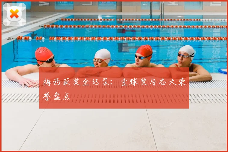 梅西获奖全记录：金球奖与各大荣誉盘点