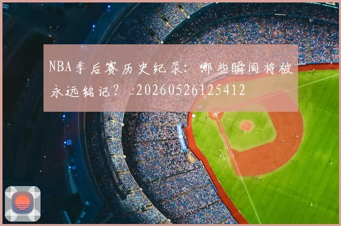 NBA季后赛历史纪录：哪些瞬间将被永远铭记？_20260526125412