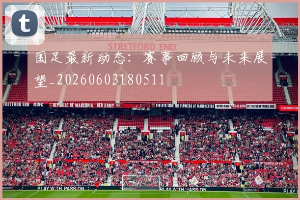 国足最新动态:赛事回顾与未来展望_20260603180511