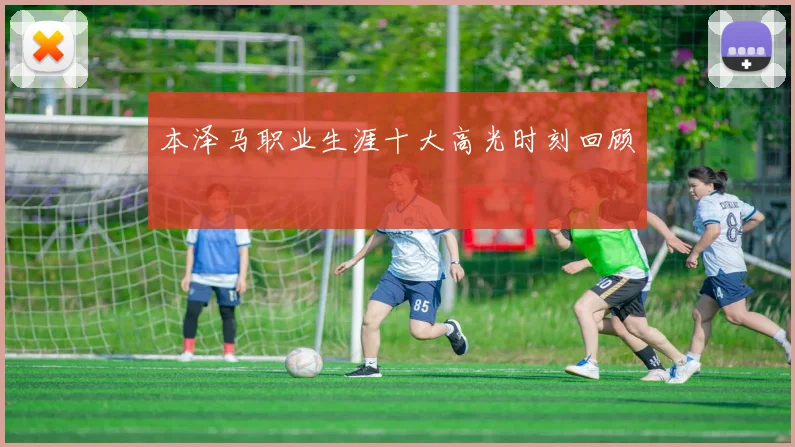本泽马职业生涯十大高光时刻回顾