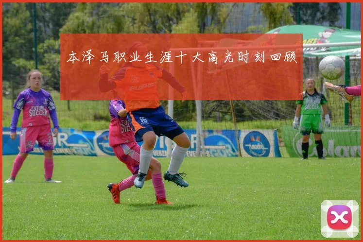 本泽马职业生涯十大高光时刻回顾