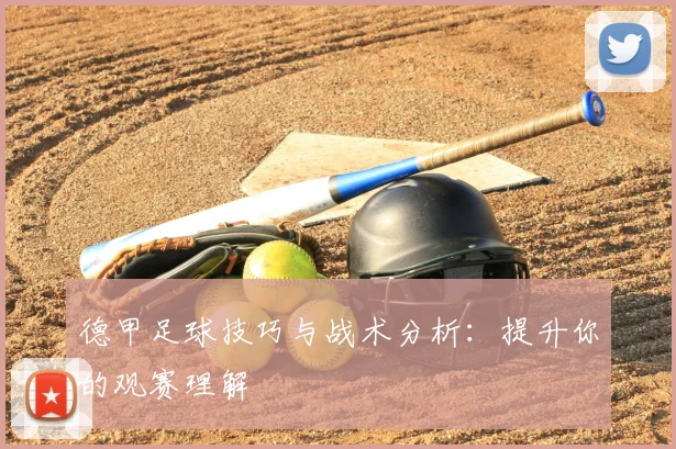 德甲足球技巧与战术分析:提升你的观赛理解