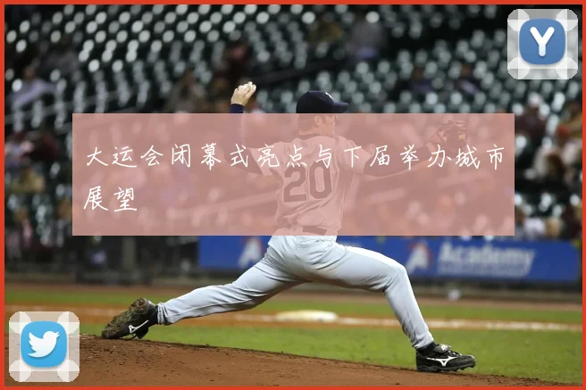大运会闭幕式亮点与下届举办城市展望