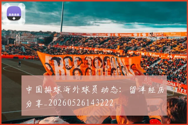 中国排球海外球员动态：留洋经历分享_20260526143222