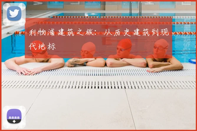 利物浦建筑之旅:从历史建筑到现代地标