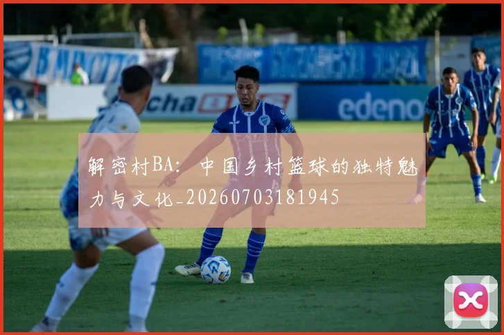 解密村BA：中国乡村篮球的独特魅力与文化_20260703181945