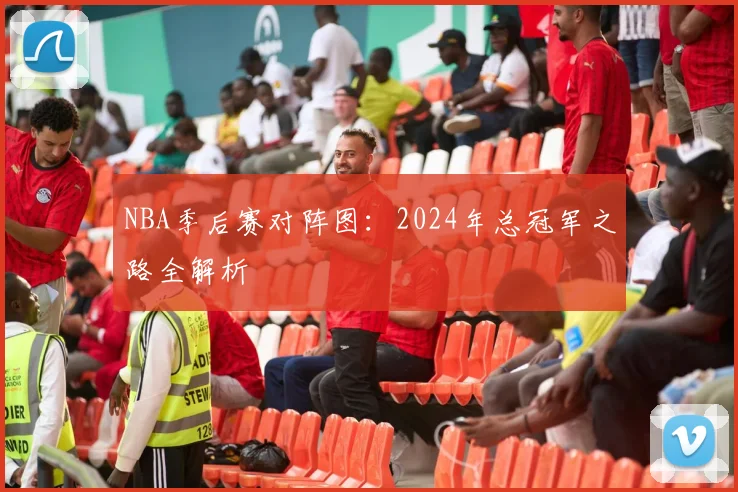 NBA季后赛对阵图:2024年总冠军之路全解析
