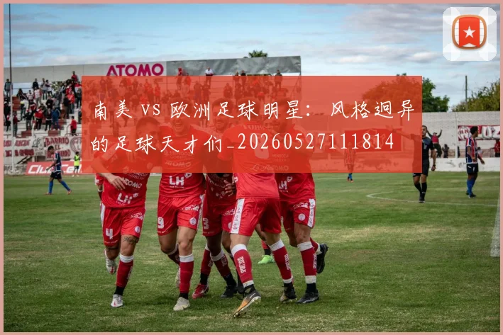 南美 vs 欧洲足球明星：风格迥异的足球天才们_20260527111814