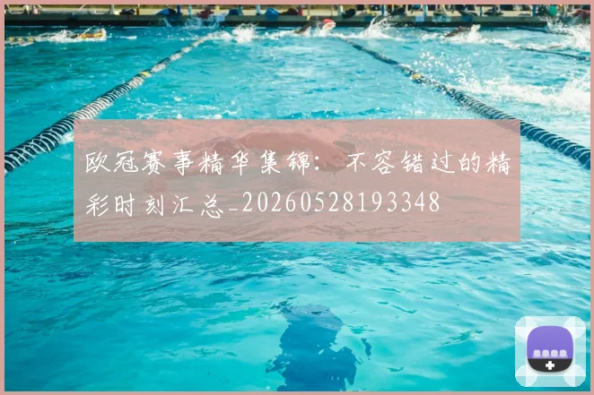 欧冠赛事精华集锦：不容错过的精彩时刻汇总_20260528193348