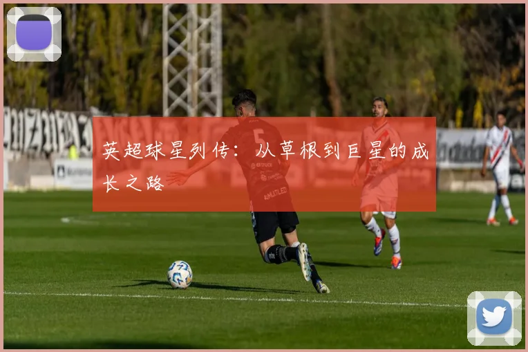 英超球星列传:从草根到巨星的成长之路