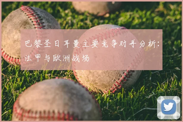 巴黎圣日耳曼主要竞争对手分析：法甲与欧洲战场