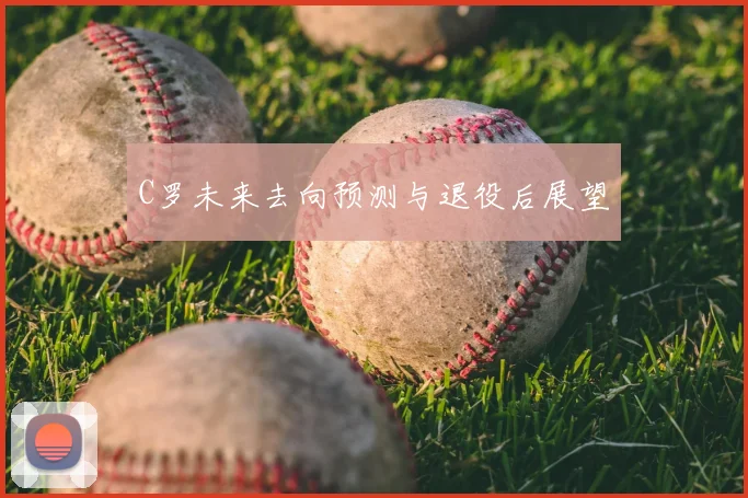 C罗未来去向预测与退役后展望