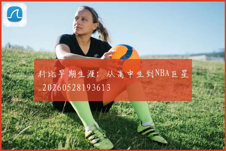 科比早期生涯：从高中生到NBA巨星_20260528193613