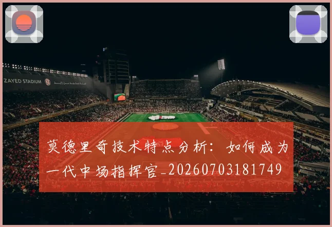 莫德里奇技术特点分析：如何成为一代中场指挥官_20260703181749