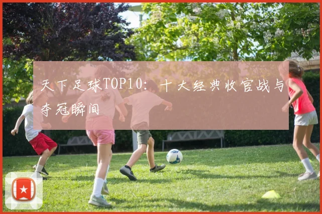 天下足球TOP10：十大经典收官战与夺冠瞬间