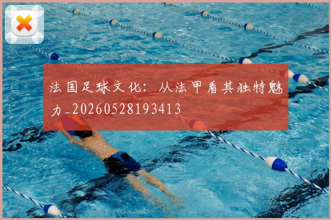 法国足球文化：从法甲看其独特魅力_20260528193413