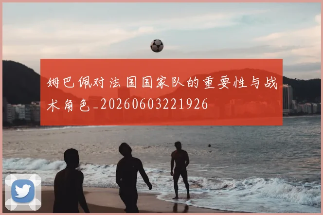 姆巴佩对法国国家队的重要性与战术角色_20260603221926