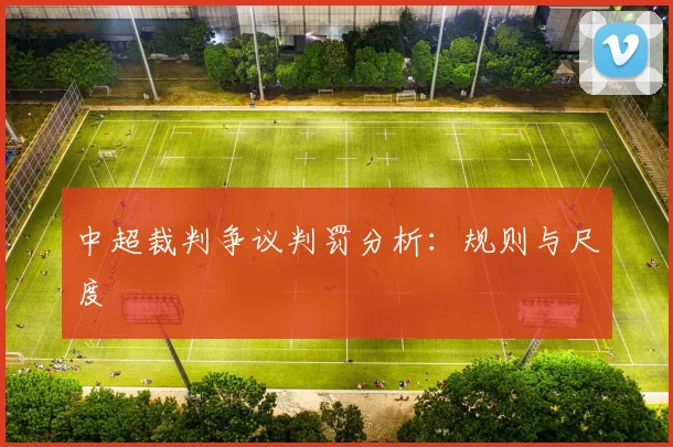 中超裁判争议判罚分析:规则与尺度