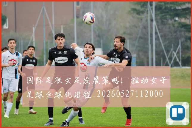 国际足联女足发展策略：推动女子足球全球化进程_20260527112000