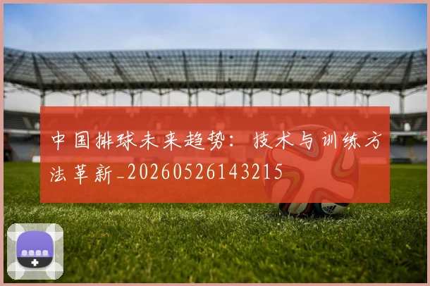 中国排球未来趋势：技术与训练方法革新_20260526143215