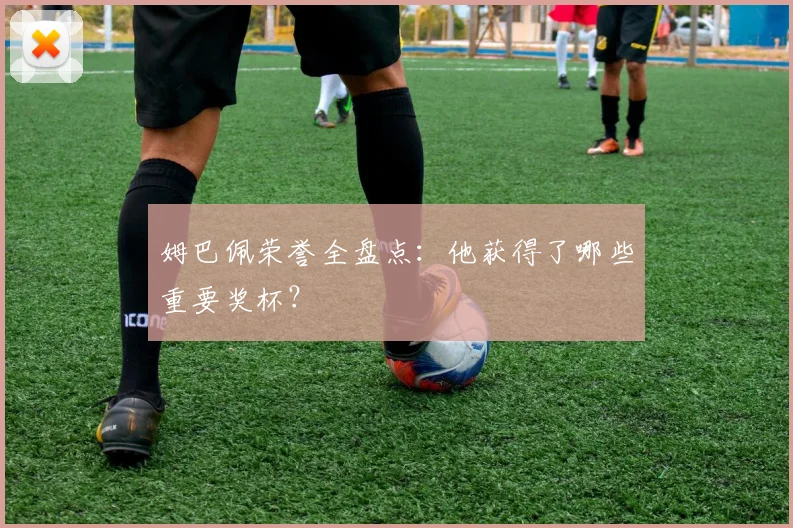 姆巴佩荣誉全盘点：他获得了哪些重要奖杯？