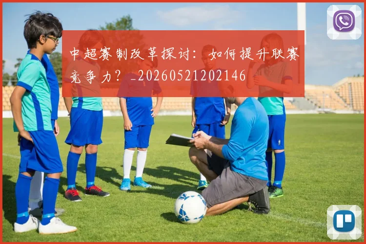 中超赛制改革探讨:如何提升联赛竞争力?_20260521202146