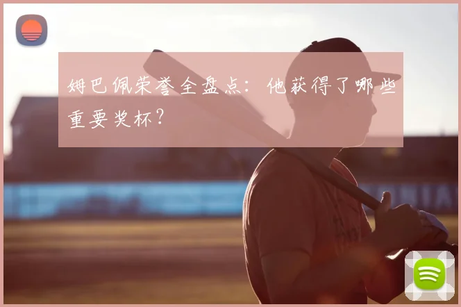 姆巴佩荣誉全盘点：他获得了哪些重要奖杯？