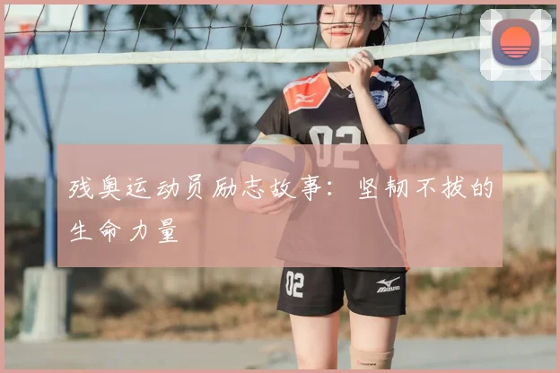 残奥运动员励志故事：坚韧不拔的生命力量