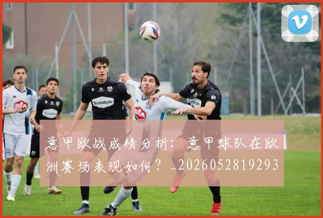 意甲欧战成绩分析：意甲球队在欧洲赛场表现如何？_20260528192935
