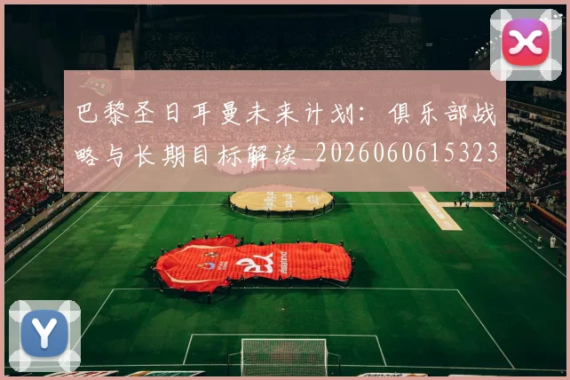巴黎圣日耳曼未来计划:俱乐部战略与长期目标解读_20260606153235