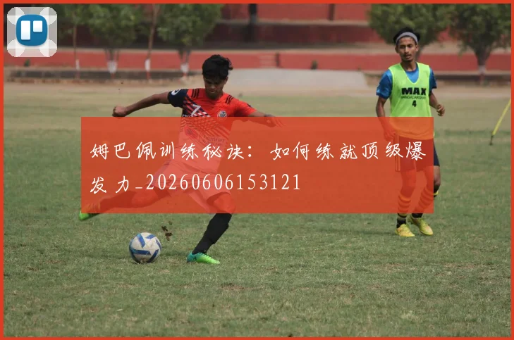 姆巴佩训练秘诀：如何练就顶级爆发力_20260606153121
