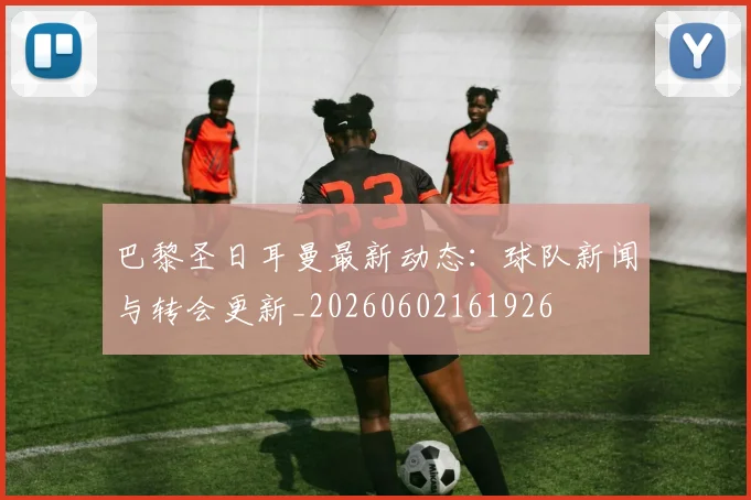 巴黎圣日耳曼最新动态：球队新闻与转会更新_20260602161926