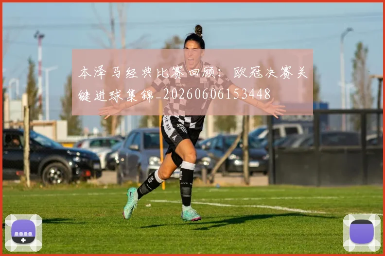 本泽马经典比赛回顾：欧冠决赛关键进球集锦_20260606153448