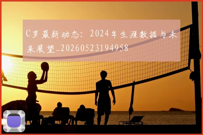 C罗最新动态:2024年生涯数据与未来展望_20260523194958