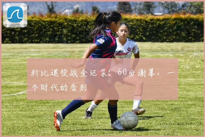 科比退役战全记录：60分谢幕，一个时代的告别