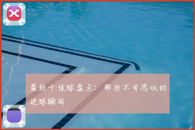最新十佳球盘点：那些不可思议的进球瞬间