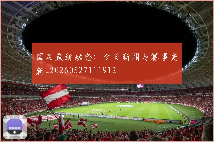 国足最新动态：今日新闻与赛事更新_20260527111912